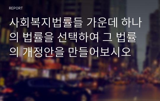 사회복지법률들 가운데 하나의 법률을 선택하여 그 법률의 개정안을 만들어보시오