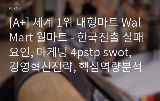 [A+] 세계 1위 대형마트 WalMart 월마트 - 한국진출 실패요인, 마케팅 4pstp swot, 경영혁신전략, 핵심역량분석