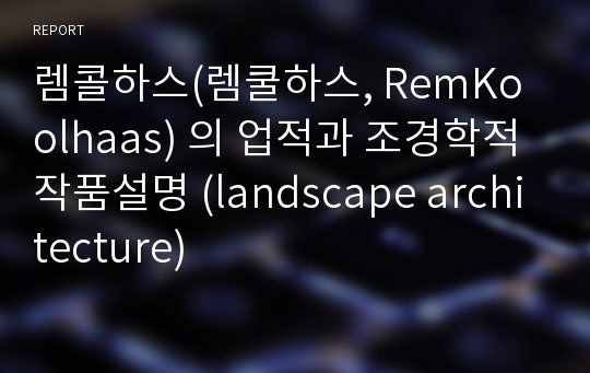 렘콜하스(렘쿨하스, RemKoolhaas) 의 업적과 조경학적 작품설명 (landscape architecture)