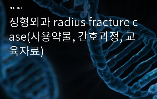 정형외과 radius fracture case(사용약물, 간호과정, 교육자료)