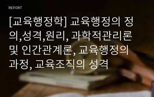 [교육행정학] 교육행정의 정의,성격,원리, 과학적관리론 및 인간관계론, 교육행정의 과정, 교육조직의 성격