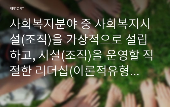 사회복지분야 중 사회복지시설(조직)을 가상적으로 설립하고, 시설(조직)을 운영할 적절한 리더십(이론적유형)은 어떤 것이라고 생각하며, 선택한 이유는 무엇인지 기술하시오.