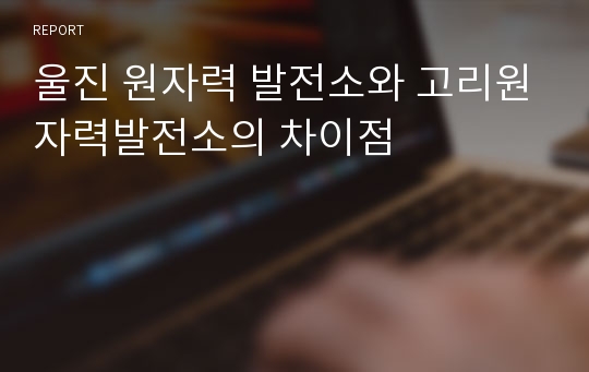 울진 원자력 발전소와 고리원자력발전소의 차이점