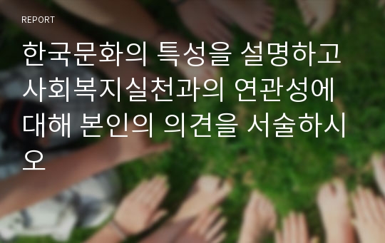 한국문화의 특성을 설명하고 사회복지실천과의 연관성에 대해 본인의 의견을 서술하시오