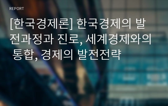 [한국경제론] 한국경제의 발전과정과 진로, 세계경제와의 통합, 경제의 발전전략