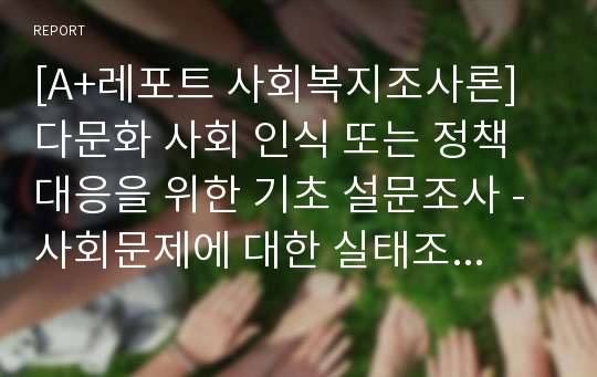 [A+레포트 사회복지조사론] 다문화 사회 인식 또는 정책대응을 위한 기초 설문조사 - 사회문제에 대한 실태조사를 위한 설문지 작성사례