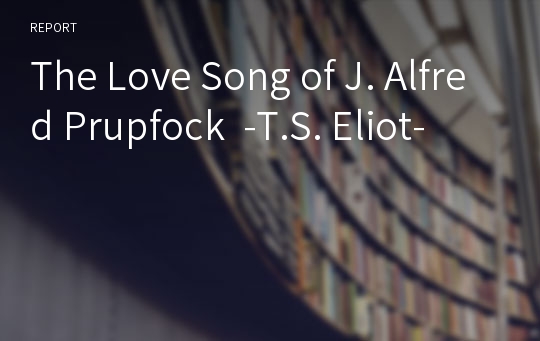 The Love Song of J. Alfred Prupfock  -T.S. Eliot-