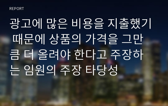 광고에 많은 비용을 지출했기 때문에 상품의 가격을 그만큼 더 올려야 한다고 주장하는 임원의 주장 타당성