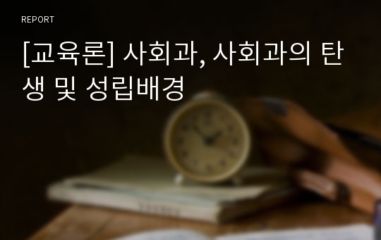 [교육론] 사회과, 사회과의 탄생 및 성립배경