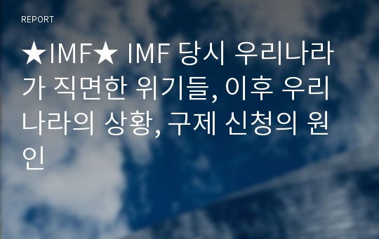 ★IMF★ IMF 당시 우리나라가 직면한 위기들, 이후 우리나라의 상황, 구제 신청의 원인