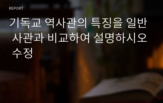 기독교 역사관의 특징을 일반 사관과 비교하여 설명하시오 수정