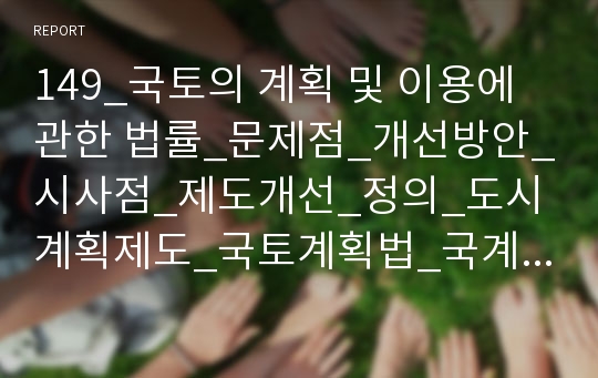 149_국토의 계획 및 이용에 관한 법률_문제점_개선방안_시사점_제도개선_정의_도시계획제도_국토계획법_국계법_1P요약