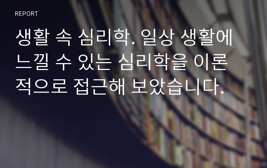 생활 속 심리학. 일상 생활에 느낄 수 있는 심리학을 이론적으로 접근해 보았습니다.