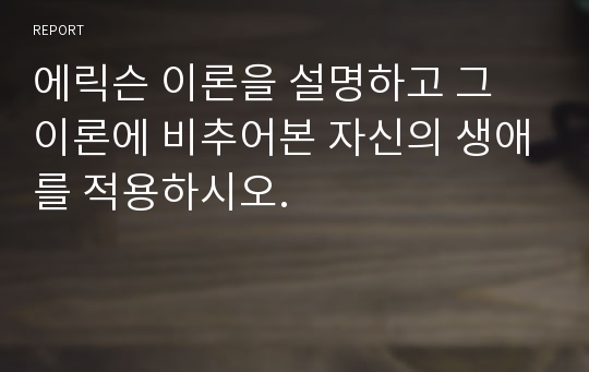 에릭슨 이론을 설명하고 그 이론에 비추어본 자신의 생애를 적용하시오.