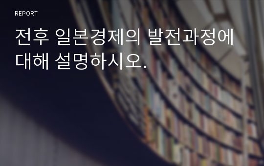 전후 일본경제의 발전과정에 대해 설명하시오.