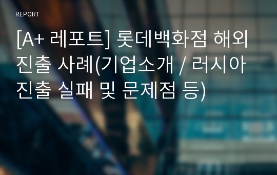 [A+ 레포트] 롯데백화점 해외진출 사례(기업소개 / 러시아진출 실패 및 문제점 등)