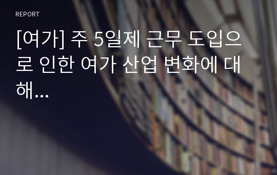 [여가] 주 5일제 근무 도입으로 인한 여가 산업 변화에 대해...