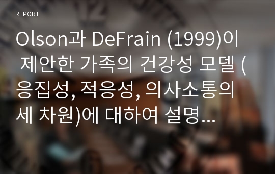 Olson과 DeFrain (1999)이 제안한 가족의 건강성 모델 (응집성, 적응성, 의사소통의 세 차원)에 대하여 설명하고, 이 모델에 근거하여 건강한 가족으로서 자신의 가족이 갖고 있는 강점이 무엇인지 그리고 건강한 가족이 되기 위해서 보완해야 할 점이 무엇인지 그 의견을 서술하시오