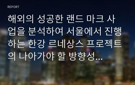 해외의 성공한 랜드 마크 사업을 분석하여 서울에서 진행하는 한강 르네상스 프로젝트의 나아가야 할 방향성에 대한 제시