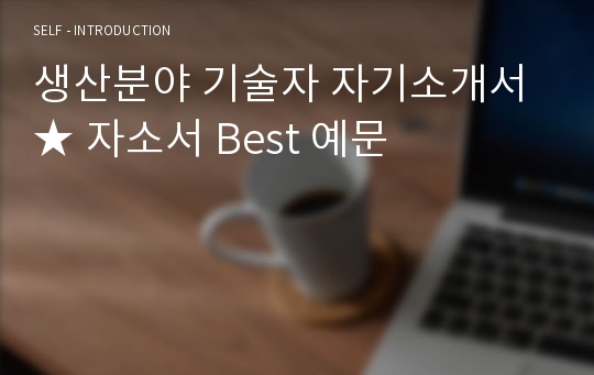 생산분야 기술자 자기소개서 ★ 자소서 Best 예문