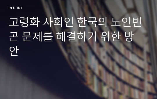 고령화 사회인 한국의 노인빈곤 문제를 해결하기 위한 방안