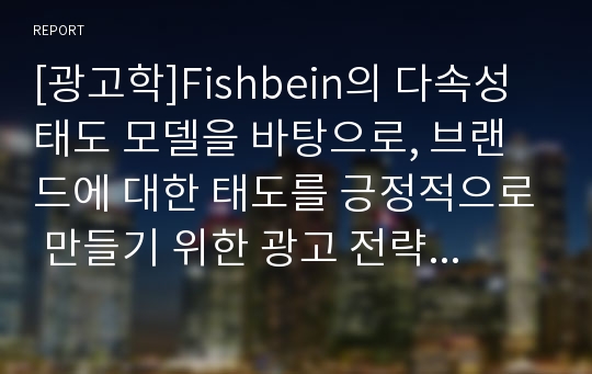 [광고학]Fishbein의 다속성 태도 모델을 바탕으로, 브랜드에 대한 태도를 긍정적으로 만들기 위한 광고 전략 세 가지를 구체적인 사례들를 제시하면서 설명하시오.