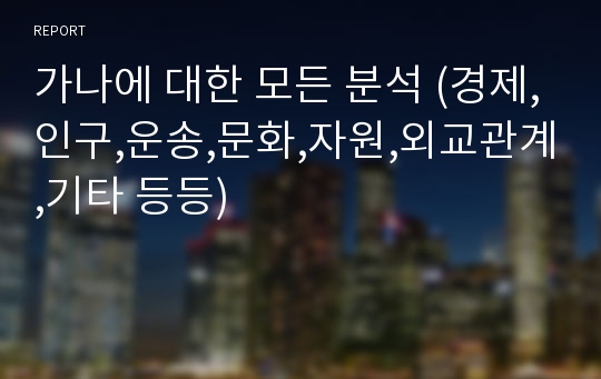 가나에 대한 모든 분석 (경제,인구,운송,문화,자원,외교관계,기타 등등)