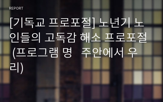 [기독교 프로포절] 노년기 노인들의 고독감 해소 프로포절 (프로그램 명   주안에서 우리)