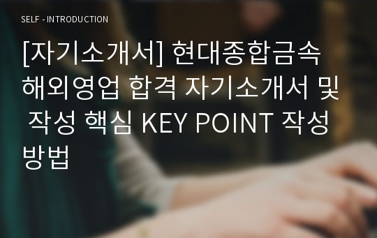 [자기소개서] 현대종합금속 해외영업 합격 자기소개서 및 작성 핵심 KEY POINT 작성방법