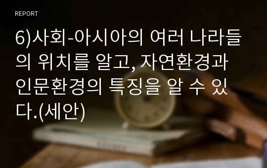 6)사회-아시아의 여러 나라들의 위치를 알고, 자연환경과 인문환경의 특징을 알 수 있다.(세안)