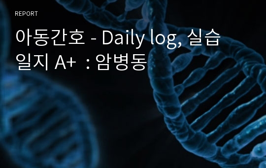 아동간호 - Daily log, 실습일지 A+  : 암병동