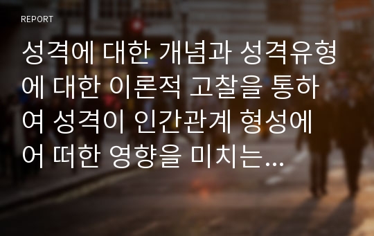 성격에 대한 개념과 성격유형에 대한 이론적 고찰을 통하여 성격이 인간관계 형성에 어 떠한 영향을 미치는 가에 대하여 서술하시오