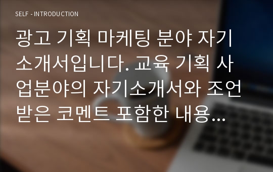 광고 기획 마케팅 분야 자기소개서입니다. 교육 기획 사업분야의 자기소개서와 조언 받은 코멘트 포함한 내용입니다.