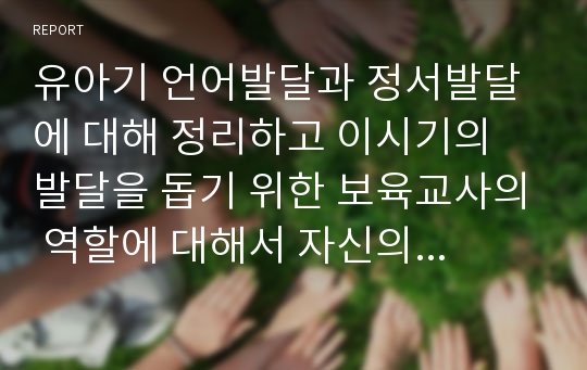 유아기 언어발달과 정서발달에 대해 정리하고 이시기의 발달을 돕기 위한 보육교사의 역할에 대해서 자신의 생각을 정리하여 작성하시오