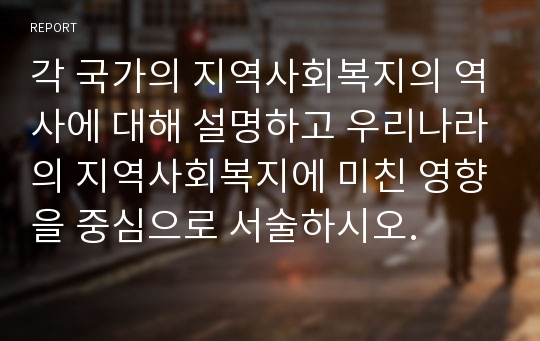 각 국가의 지역사회복지의 역사에 대해 설명하고 우리나라의 지역사회복지에 미친 영향을 중심으로 서술하시오.