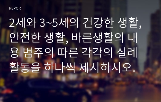 2세와 3~5세의 건강한 생활, 안전한 생활, 바른생활의 내용 범주의 따른 각각의 실례활동을 하나씩 제시하시오.