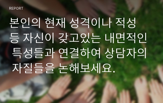 본인의 현재 성격이나 적성 등 자신이 갖고있는 내면적인 특성들과 연결하여 상담자의 자질들을 논해보세요.