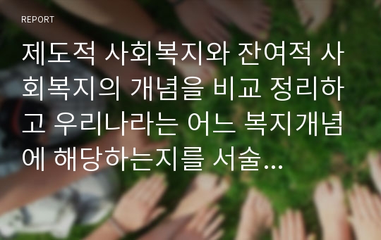 제도적 사회복지와 잔여적 사회복지의 개념을 비교 정리하고 우리나라는 어느 복지개념에 해당하는지를 서술하시오