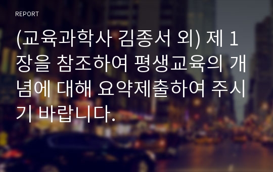 (교육과학사 김종서 외) 제 1장을 참조하여 평생교육의 개념에 대해 요약제출하여 주시기 바랍니다.