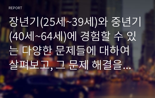 장년기(25세~39세)와 중년기(40세~64세)에 경험할 수 있는 다양한 문제들에 대하여 살펴보고, 그 문제 해결을 위해 사회복지 실천현장에서 개인과