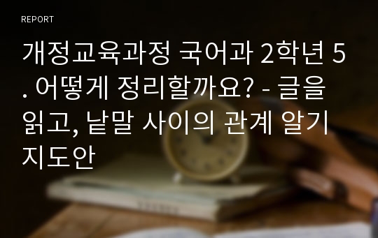 개정교육과정 국어과 2학년 5. 어떻게 정리할까요? - 글을 읽고, 낱말 사이의 관계 알기 지도안