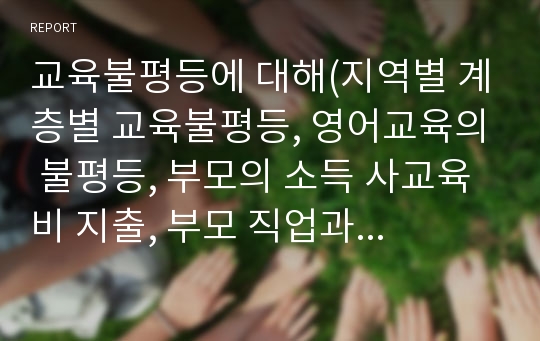 교육불평등에 대해(지역별 계층별 교육불평등, 영어교육의 불평등, 부모의 소득 사교육비 지출, 부모 직업과 성적과의 관계)