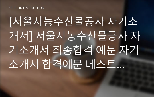 [서울시농수산물공사 자기소개서] 서울시농수산물공사 자기소개서 최종합격 예문 자기소개서 합격예문 베스트 자기소개서