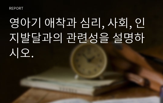 영아기 애착과 심리, 사회, 인지발달과의 관련성을 설명하시오.