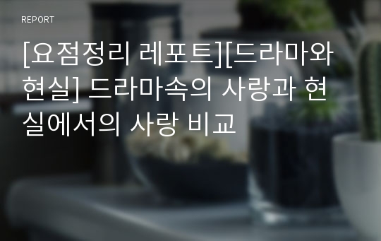 [요점정리 레포트][드라마와 현실] 드라마속의 사랑과 현실에서의 사랑 비교