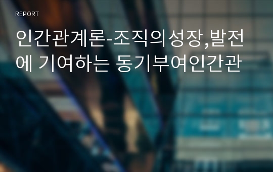 인간관계론-조직의성장,발전에 기여하는 동기부여인간관