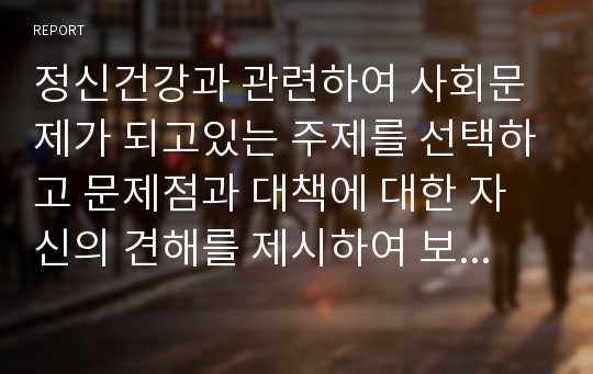 정신건강과 관련하여 사회문제가 되고있는 주제를 선택하고 문제점과 대책에 대한 자신의 견해를 제시하여 보시오