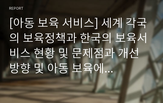 [아동 보육 서비스] 세계 각국의 보육정책과 한국의 보육서비스 현황 및 문제점과 개선 방향 및 아동 보육에 관련된 서비스