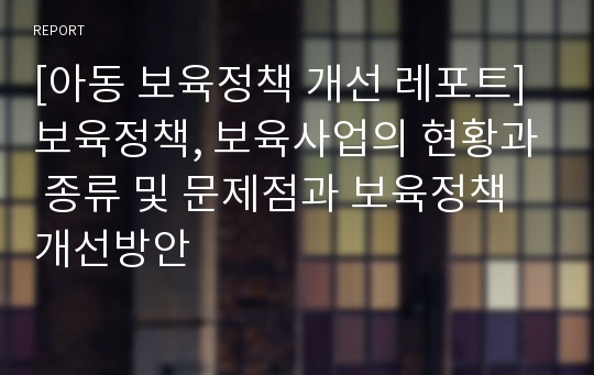 [아동 보육정책 개선 레포트] 보육정책, 보육사업의 현황과 종류 및 문제점과 보육정책 개선방안