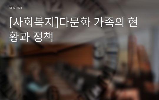 [사회복지]다문화 가족의 현황과 정책